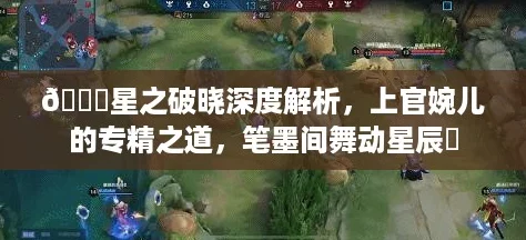 🌟星之破晓深度解析，上官婉儿的专精之道，笔墨间舞动星辰✨