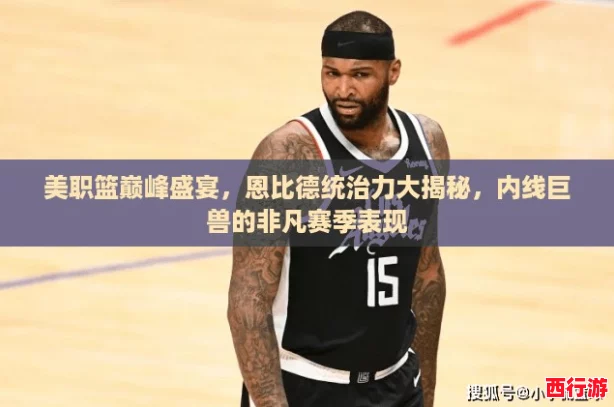 美职篮巅峰盛宴，恩比德统治力大揭秘，内线巨兽的非凡赛季表现