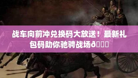 战车向前冲兑换码大放送！最新礼包码助你驰骋战场🚀
